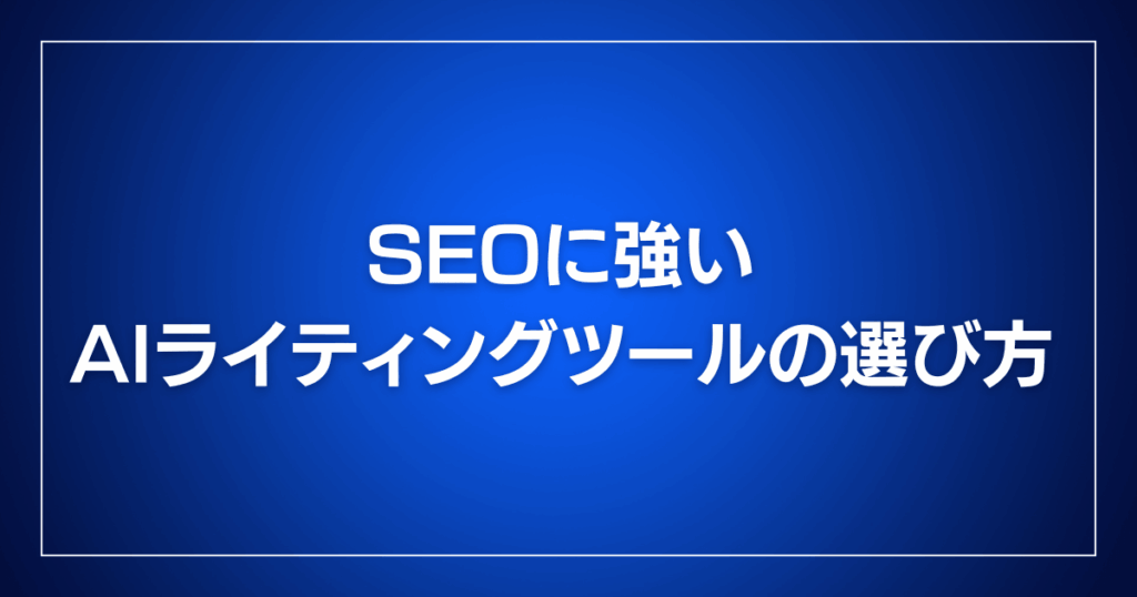 SEOに強いAIライティングツールの選び方