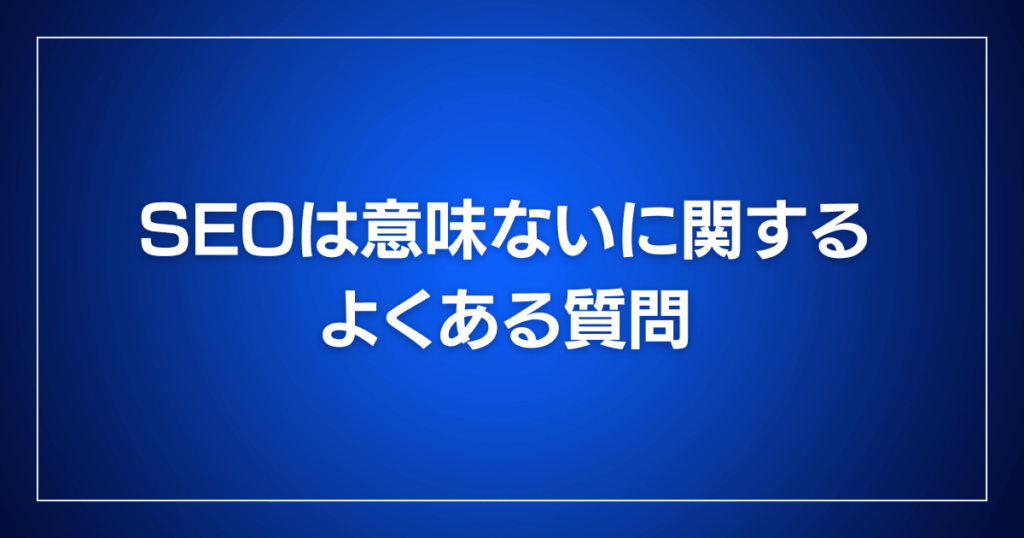 SEOは意味ないに関するよくある質問