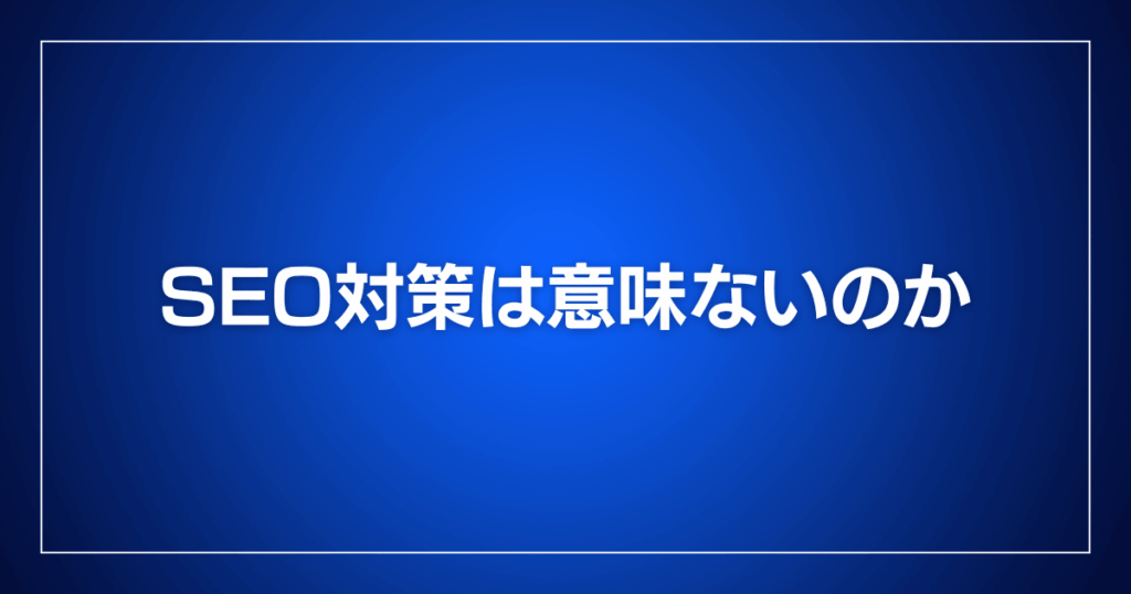 SEO対策は意味ないのか