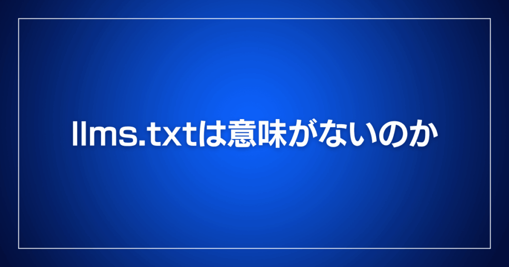 llms.txtは意味がないのか