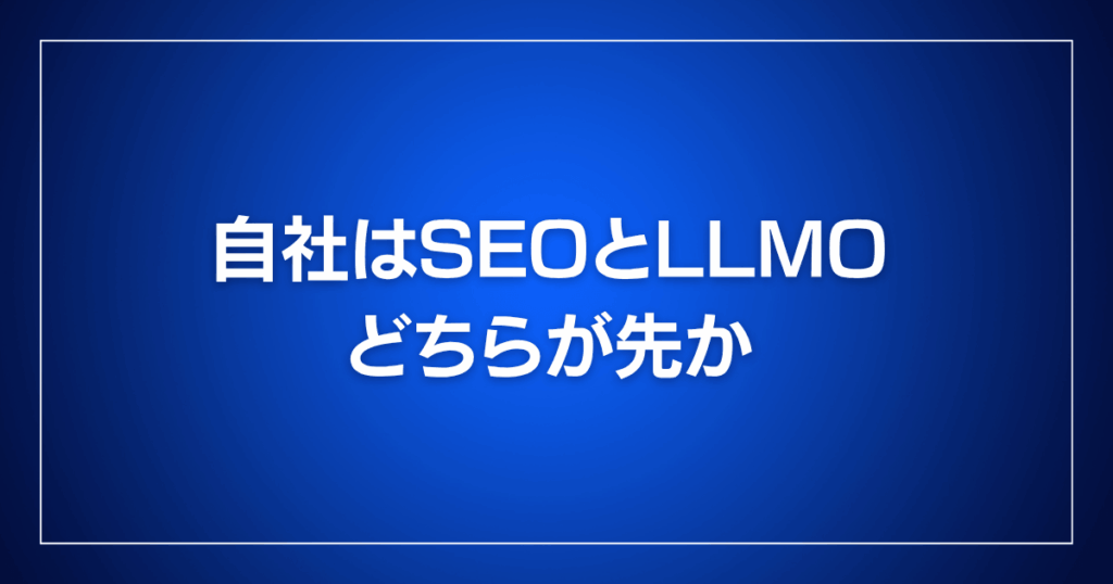 自社はSEOとLLMOどちらが先か