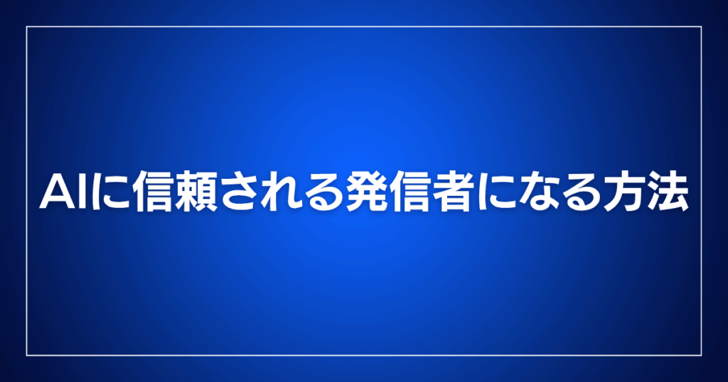 AIに信頼される発信者になる方法