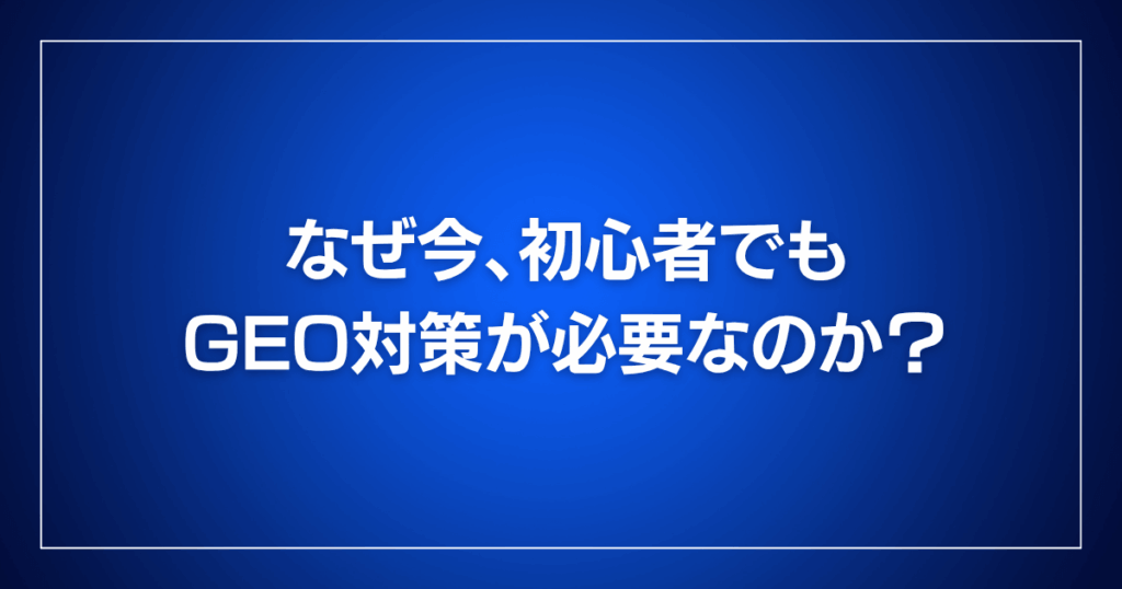 なぜ今、初心者でもGEO対策が必要なのか?