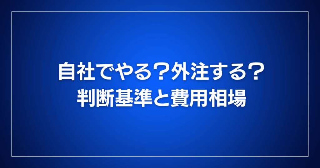自社でやる?外注する?判断基準と費用相場